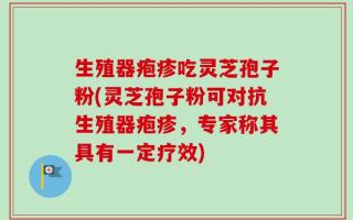 生殖器疱疹吃灵芝孢子粉(灵芝孢子粉可对抗生殖器疱疹，专家称其具有一定疗效)