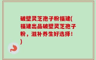 破壁灵芝孢子粉福建(福建出品破壁灵芝孢子粉，滋补养生好选择！)