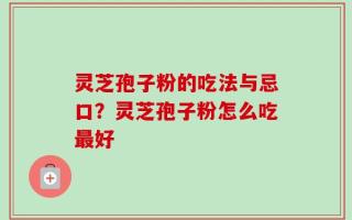 灵芝孢子粉的吃法与忌口？灵芝孢子粉怎么吃最好