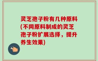 灵芝孢子粉有几种原料(不同原料制成的灵芝孢子粉扩展选择，提升养生效果)