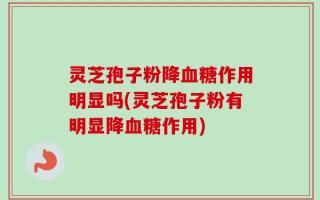 灵芝孢子粉降血糖作用明显吗(灵芝孢子粉有明显降血糖作用)