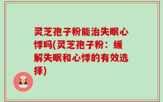 灵芝孢子粉能治失眠心悸吗(灵芝孢子粉：缓解失眠和心悸的有效选择)