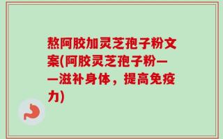熬阿胶加灵芝孢子粉文案(阿胶灵芝孢子粉——滋补身体，提高免疫力)