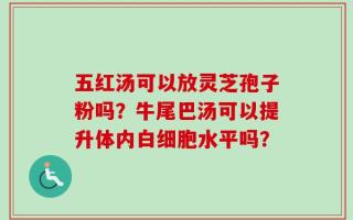 五红汤可以放灵芝孢子粉吗？牛尾巴汤可以提升体内白细胞水平吗？