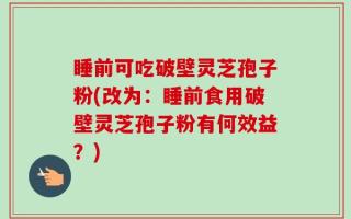 睡前可吃破壁灵芝孢子粉(改为：睡前食用破壁灵芝孢子粉有何效益？)