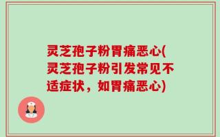 灵芝孢子粉胃痛恶心(灵芝孢子粉引发常见不适症状，如胃痛恶心)