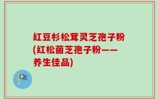 红豆杉松茸灵芝孢子粉(红松菌芝孢子粉——养生佳品)