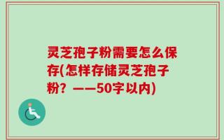 灵芝孢子粉需要怎么保存(怎样存储灵芝孢子粉？
