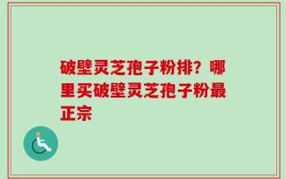 破壁灵芝孢子粉排？哪里买破壁灵芝孢子粉最正宗