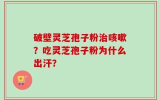 破壁灵芝孢子粉治咳嗽？吃灵芝孢子粉为什么出汗？
