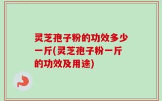 灵芝孢子粉的功效多少一斤(灵芝孢子粉一斤的功效及用途)
