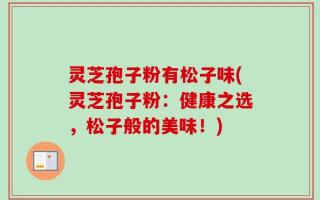 灵芝孢子粉有松子味(灵芝孢子粉：健康之选，松子般的美味！)