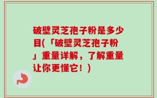 破壁灵芝孢子粉是多少目(「破壁灵芝孢子粉」重量详解，了解重量让你更懂它！)