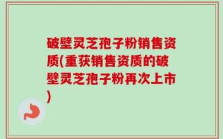 破壁灵芝孢子粉销售资质(重获销售资质的破壁灵芝孢子粉再次上市)