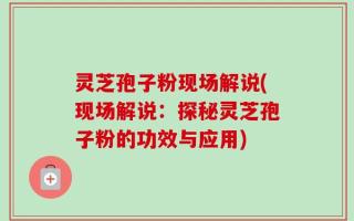 灵芝孢子粉现场解说(现场解说：探秘灵芝孢子粉的功效与应用)