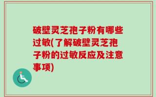 破壁灵芝孢子粉有哪些过敏(了解破壁灵芝孢子粉的过敏反应及注意事项)