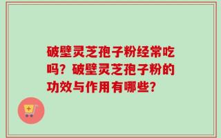 破壁灵芝孢子粉经常吃吗？破壁灵芝孢子粉的功效与作用有哪些？