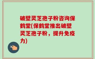 破壁灵芝孢子粉咨询保鹤堂(保鹤堂推出破壁灵芝孢子粉，提升免疫力)