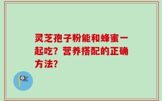 灵芝孢子粉能和蜂蜜一起吃？营养搭配的正确方法？