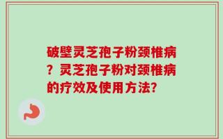 破壁灵芝孢子粉颈椎病？灵芝孢子粉对颈椎病的疗效及使用方法？