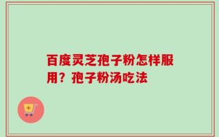 百度灵芝孢子粉怎样服用？孢子粉汤吃法