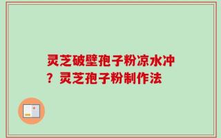 灵芝破壁孢子粉凉水冲？灵芝孢子粉制作法