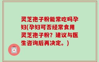 灵芝孢子粉能常吃吗孕妇(孕妇可否经常食用灵芝孢子粉？建议与医生咨询后再决定。)