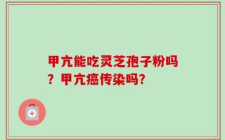 甲亢能吃灵芝孢子粉吗？甲亢癌传染吗？