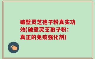 破壁灵芝孢子粉真实功效(破壁灵芝孢子粉：真正的免疫强化剂)