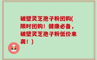 破壁灵芝孢子粉团购(限时团购！健康必备，破壁灵芝孢子粉低价来袭！)