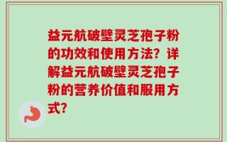 益元航破壁灵芝孢子粉的功效和使用方法？详解益元航破壁灵芝孢子粉的营养价值和服用方式？