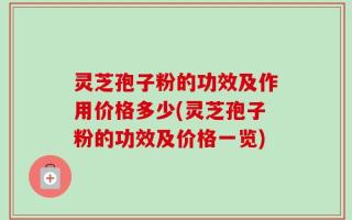 灵芝孢子粉的功效及作用价格多少(灵芝孢子粉的功效及价格一览)