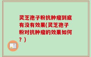 灵芝孢子粉抗肿瘤到底有没有效果(灵芝孢子粉对抗肿瘤的效果如何？)