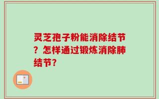 灵芝孢子粉能消除结节？怎样通过锻炼消除肺结节？