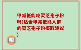甲减低能吃灵芝孢子粉吗(适合甲减低能人群的灵芝孢子粉摄取建议)