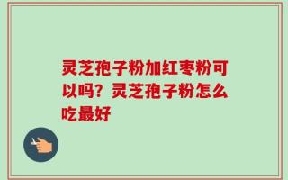 灵芝孢子粉加红枣粉可以吗？灵芝孢子粉怎么吃最好