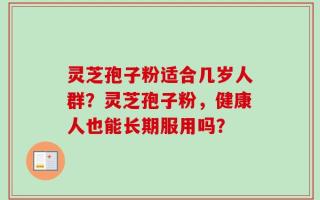 灵芝孢子粉适合几岁人群？灵芝孢子粉，健康人也能长期服用吗？