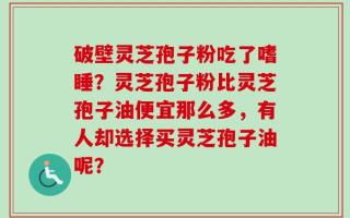 破壁灵芝孢子粉吃了嗜睡？灵芝孢子粉比灵芝孢子油便宜那么多，有人却选择买灵芝孢子油呢？
