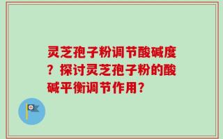 灵芝孢子粉调节酸碱度？探讨灵芝孢子粉的酸碱平衡调节作用？