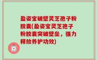 盈姿宝破壁灵芝孢子粉胶囊(盈姿宝灵芝孢子粉胶囊突破壁垒，强力释放养护功效)