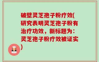 破壁灵芝孢子粉疗效(研究表明灵芝孢子粉有治疗功效，新标题为：灵芝孢子粉疗效被证实)