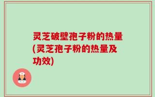 灵芝破壁孢子粉的热量(灵芝孢子粉的热量及功效)
