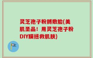 灵芝孢子粉膊敷脸(美肌圣品！用灵芝孢子粉DIY膜拯救肌肤)