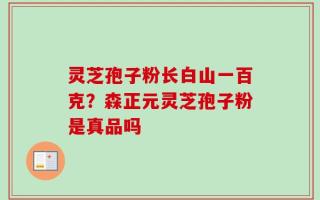 灵芝孢子粉长白山一百克？森正元灵芝孢子粉是真品吗