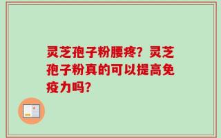 灵芝孢子粉腰疼？灵芝孢子粉真的可以提高免疫力吗？