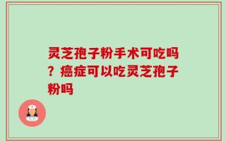 灵芝孢子粉手术可吃吗？癌症可以吃灵芝孢子粉吗