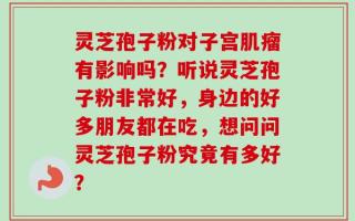 灵芝孢子粉对子宫肌瘤有影响吗？听说灵芝孢子粉非常好，身边的好多朋友都在吃，想问问灵芝孢子粉究竟有多好？