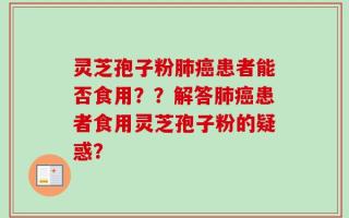 灵芝孢子粉肺癌患者能否食用？？解答肺癌患者食用灵芝孢子粉的疑惑？