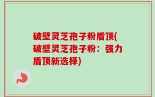 破壁灵芝孢子粉盾顶(破壁灵芝孢子粉：强力盾顶新选择)