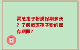 灵芝孢子粉质保期多长？了解灵芝孢子粉的保存期限？